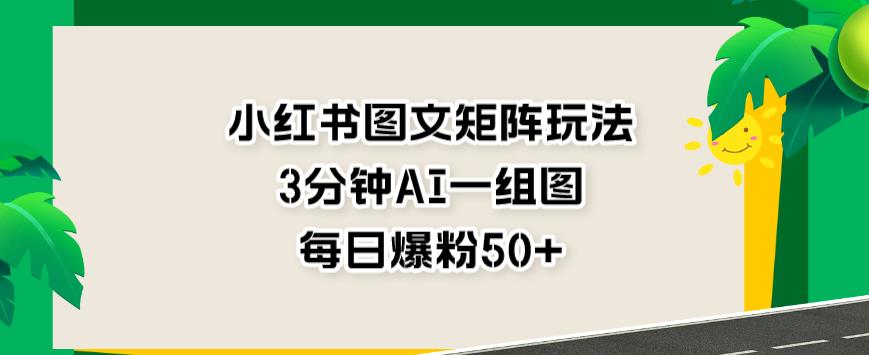 小红书图文矩阵玩法，3分钟AI一组图，每日爆粉50+【揭秘】-第一资源站