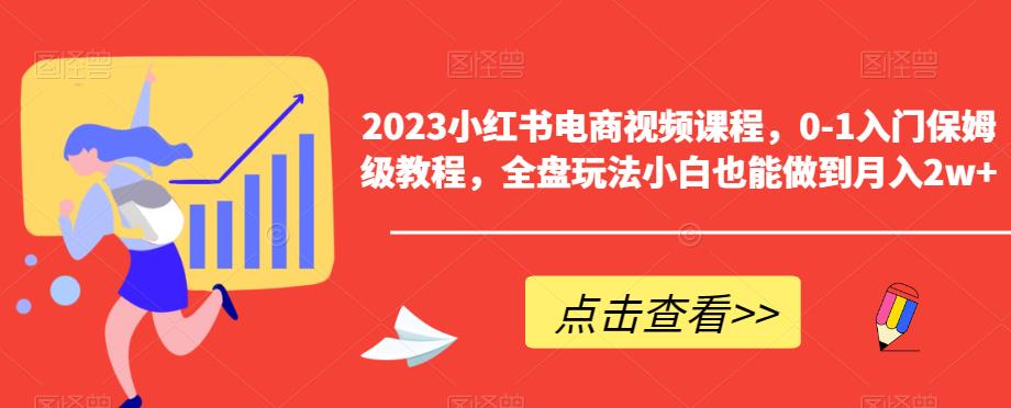 2023小红书电商视频课程，0-1入门保姆级教程，全盘玩法小白也能做到月入2w+-第一资源站