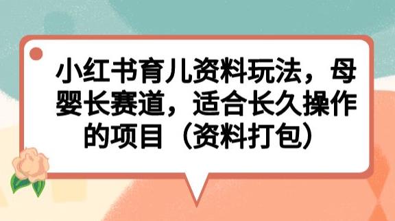 小红书育儿资料玩法，母婴长赛道，适合长久操作的项目（资料打包）【揭秘】-第一资源站