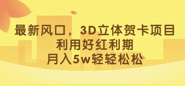 最新风口，3D立体贺卡项目，利用好红利期，月入5w轻轻松松【揭秘】-第一资源站