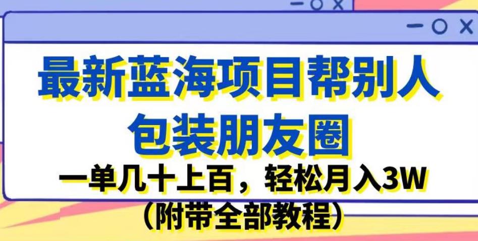 最新蓝海项目帮别人包装朋友圈，一单几十上百，轻松月入3W（附带全部教程）-第一资源站