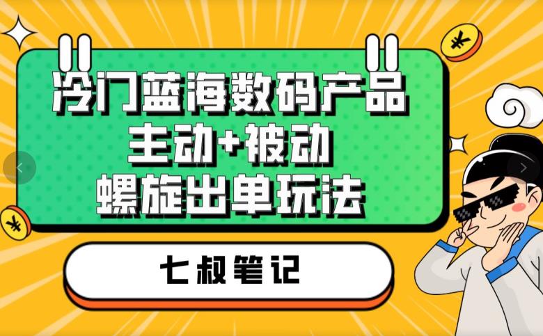 七叔冷门蓝海数码产品，主动+被动螺旋出单玩法，每天百分百出单【揭秘】-第一资源站