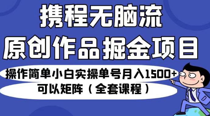 携程无脑流原创作品掘金项目，操作简单小白实操单号月入1500+可以矩阵（全套课程）【揭秘】-第一资源站