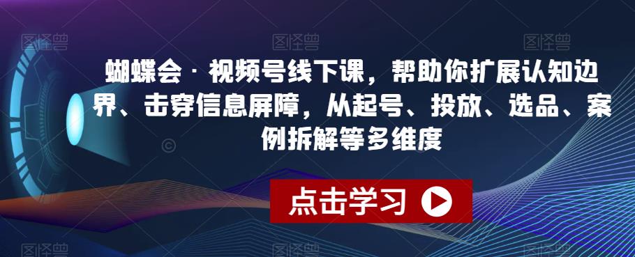 蝴蝶会·视频号线下课，帮助你扩展认知边界、击穿信息屏障，从起号、投放、选品、案例拆解等多维度-第一资源站