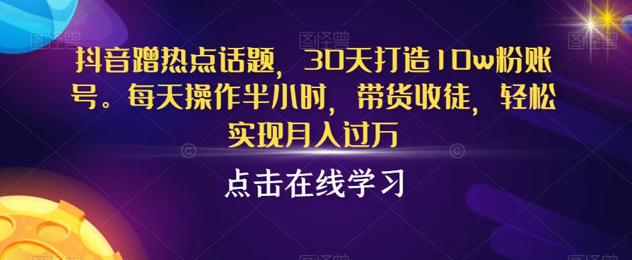 抖音蹭热点话题，30天打造10w粉账号，每天操作半小时，带货收徒，轻松实现月入过万【揭秘】-第一资源站