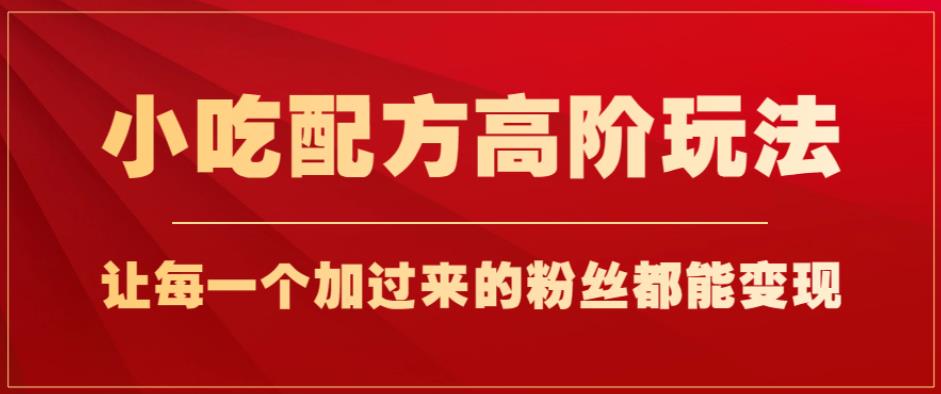 小吃配方高阶玩法，每个加过来的粉丝都能变现，一部手机轻松月入1w+【揭秘】-第一资源站