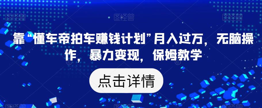 靠“懂车帝拍车赚钱计划”月入过万，无脑操作，暴力变现，保姆教学【揭秘】-第一资源站