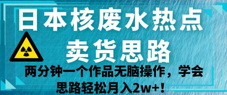 日本核废水热点卖货思路，两分钟一个作品无脑操作，学会思路轻松月入2w+【揭秘】-第一资源站