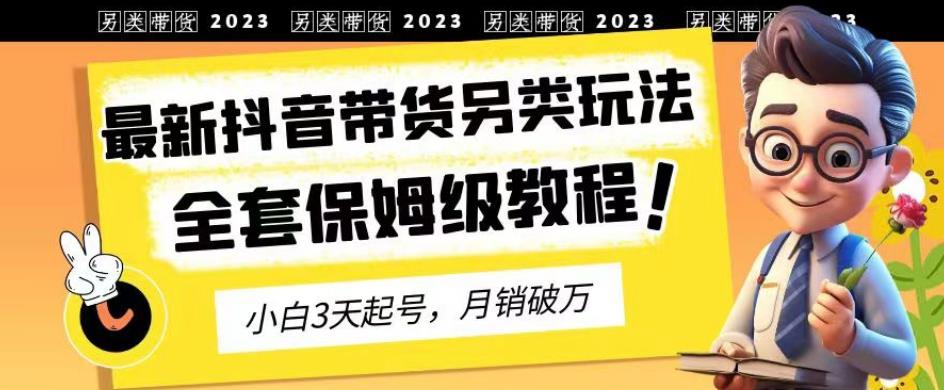 2023年最新抖音带货另类玩法，3天起号，月销破万（保姆级教程）【揭秘】-第一资源站