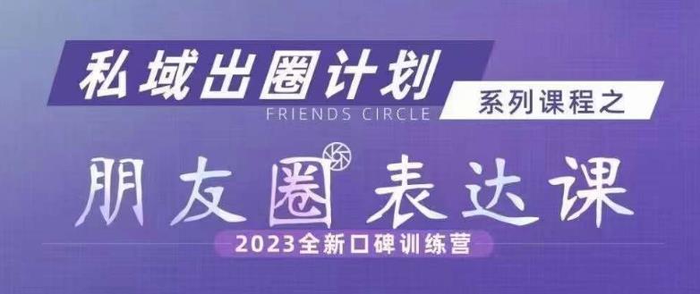 私域出圈计划系列课程之朋友圈表达课，2023全新口碑训练营-第一资源站