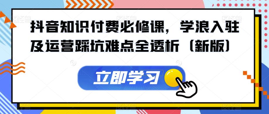 抖音知识付费必修课，学浪入驻及运营踩坑难点全透析（新版）-第一资源站