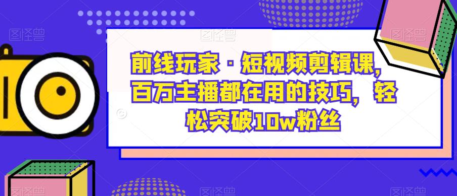 前线玩家·短视频剪辑课，百万主播都在用的技巧，轻松突破10w粉丝-第一资源站