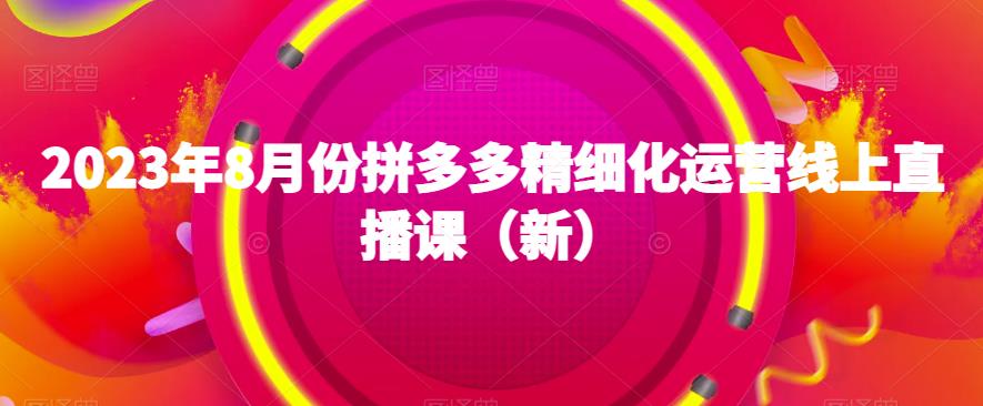 2023年8月份拼多多精细化运营线上直播课（新）-第一资源站