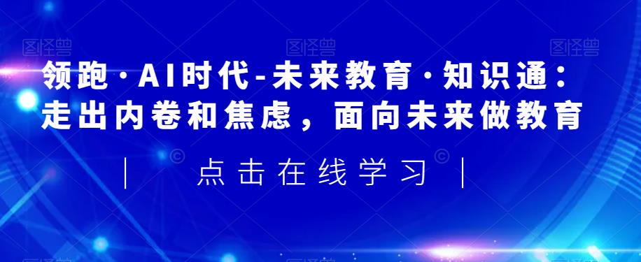 领跑·AI时代-未来教育·知识通：走出内卷和焦虑，面向未来做教育-第一资源站