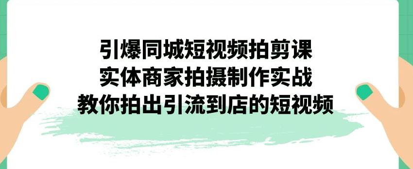 引爆同城短视频拍剪课，实体商家拍摄制作实战，教你拍出引流到店的短视频-第一资源站