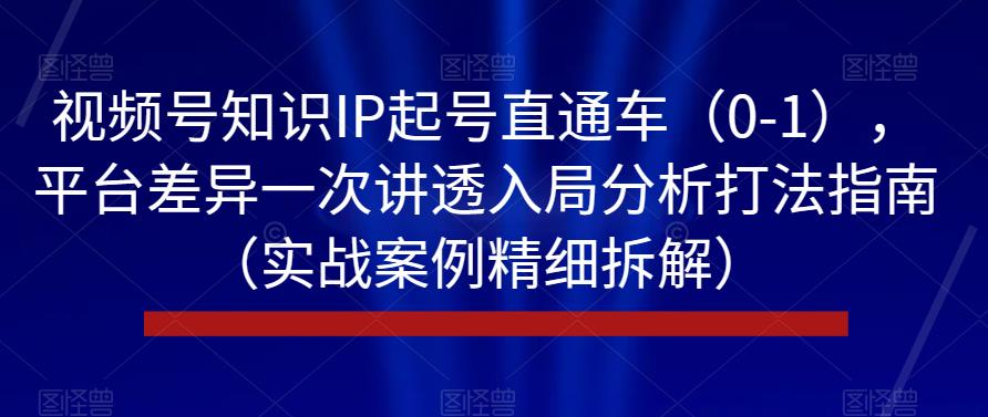 视频号知识IP起号直通车（0-1），平台差异一次讲透入局分析打法指南（实战案例精细拆解）-第一资源站