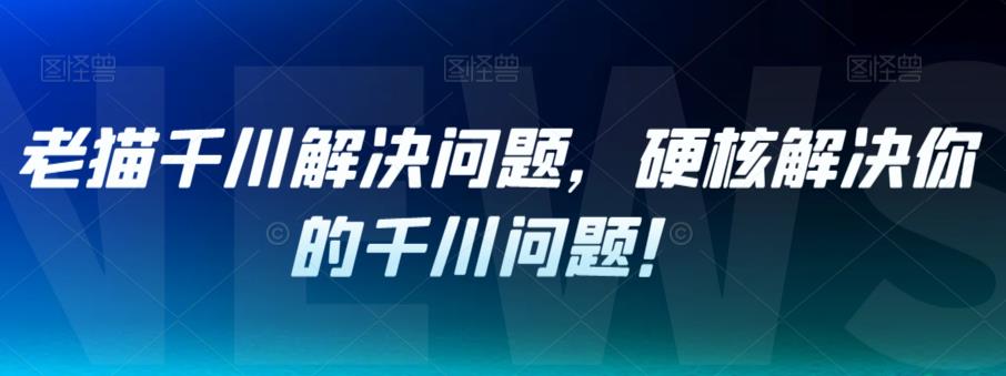 老猫千川解决问题，硬核解决你的千川问题！-第一资源站