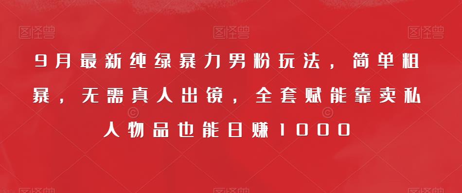 9月最新纯绿暴力男粉玩法，简单粗暴，无需真人出镜，全套赋能靠卖私人物品也能日赚1000-第一资源站