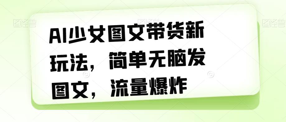 AI少女图文带货新玩法，简单无脑发图文，流量爆炸【揭秘】-第一资源站