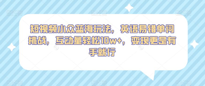 短视频小众蓝海玩法，英语易错单词挑战，互动量轻松10w+，变现更是有手就行【揭秘】-第一资源站