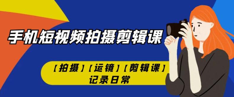 手机短视频-拍摄剪辑课【拍摄】【运镜】【剪辑课】记录日常-第一资源站