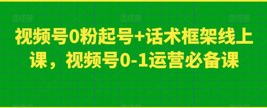 视频号0粉起号+话术框架线上课，视频号0-1运营必备课-第一资源站