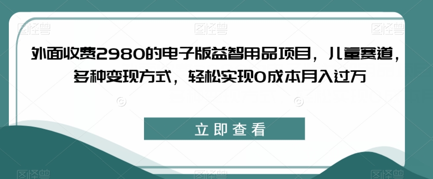 外面收费2980的电子版益智用品项目，儿童赛道，多种变现方式，轻松实现0成本月入过万【揭秘】-第一资源站