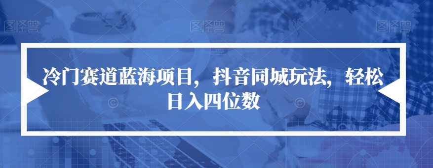 冷门赛道蓝海项目，抖音同城玩法，轻松日入四位数【揭秘】-第一资源站