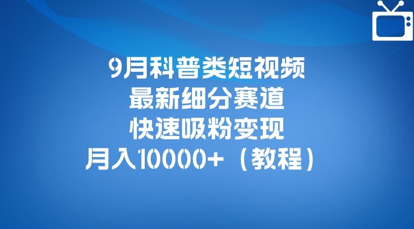 9月科普类短视频最新细分赛道，快速吸粉变现，月入10000+（详细教程）-第一资源站