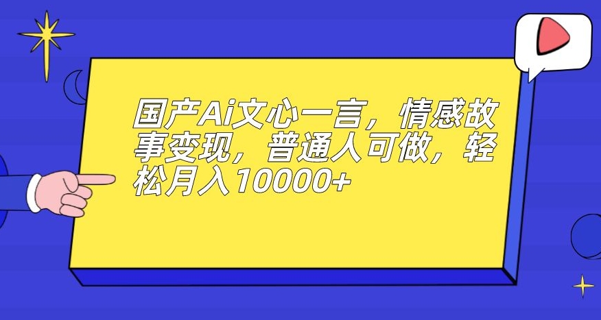 国产Ai文心一言，情感故事变现，普通人可做，轻松月入10000+【揭秘】-第一资源站