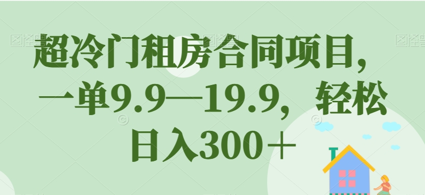 超冷门租房合同项目，一单9.9—19.9，轻松日入300＋【揭秘】-第一资源站