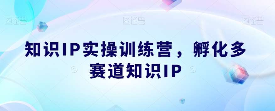 知识IP实操训练营，​孵化多赛道知识IP-第一资源站