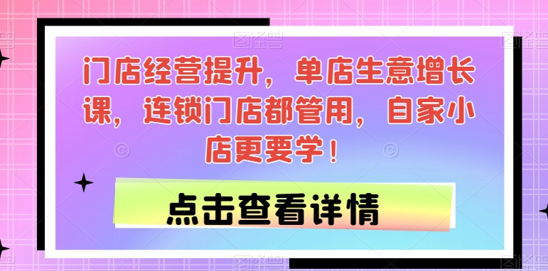 门店经营提升，单店生意增长课，连锁门店都管用，自家小店更要学！-第一资源站