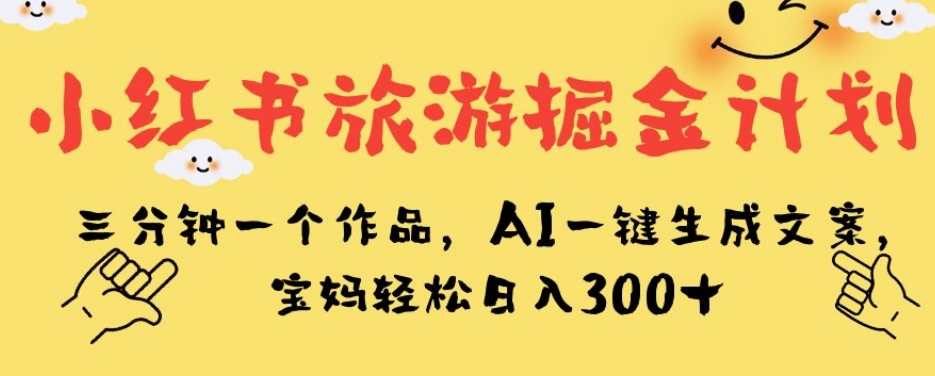 小红书旅游掘金计划，三分钟一个作品，AI一键生成文案，宝妈轻松日入300+【揭秘】-第一资源站