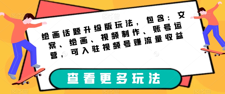 绘画话题升级版玩法，包含：文案、绘画、视频制作、账号运营，可入驻视频号赚流量收益-第一资源站