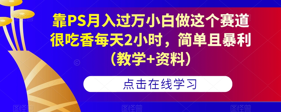 靠PS月入过万小白做这个赛道很吃香每天2小时，简单且暴利（教学+资料）-第一资源站