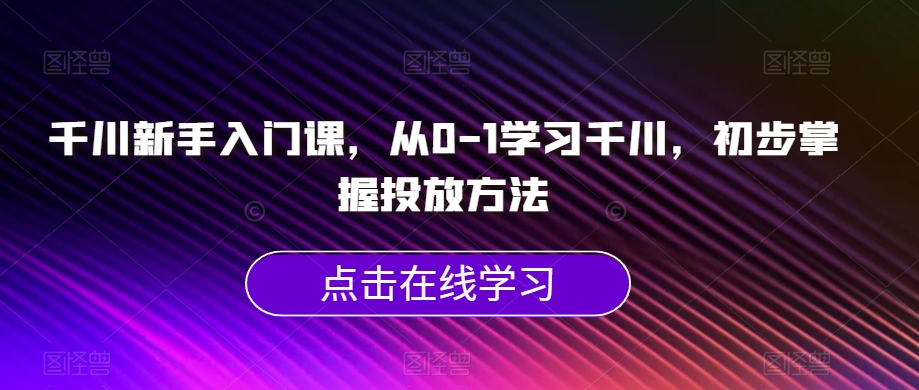 千川新手入门课，从0-1学习千川，初步掌握投放方法-第一资源站