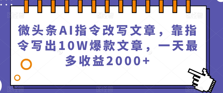 微头条AI指令改写文章，靠指令写出10W爆款文章，一天最多收益2000+【揭秘】-第一资源站