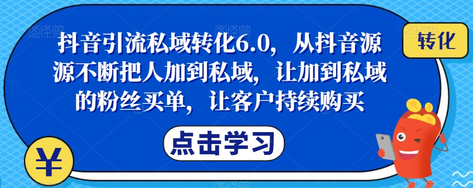 抖音引流私域转化6.0，从抖音源源不断把人加到私域，让加到私域的粉丝买单，让客户持续购买-第一资源站