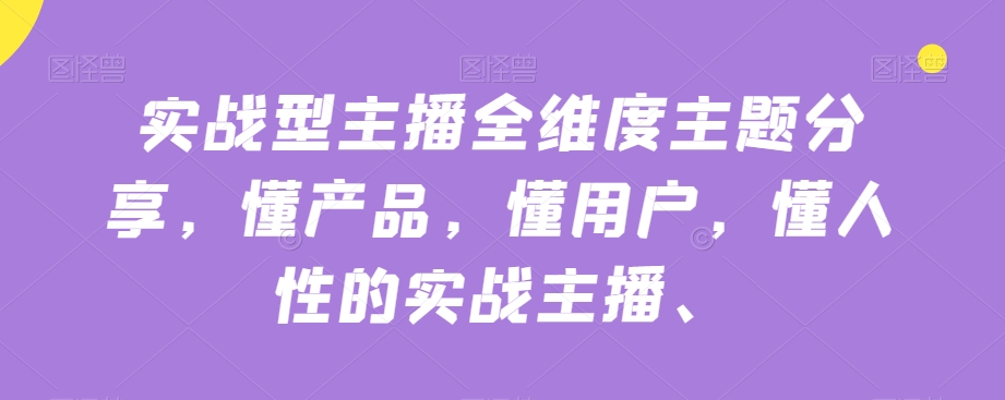 实战型主播全维度主题分享，懂产品，懂用户，懂人性的实战主播-第一资源站