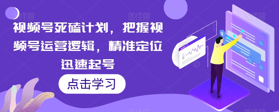 视频号死磕计划，把握视频号运营逻辑，精准定位迅速起号-第一资源站