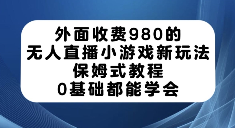 外面收费980的无人直播小游戏新玩法，保姆式教程，0基础都能学会【揭秘】-第一资源站