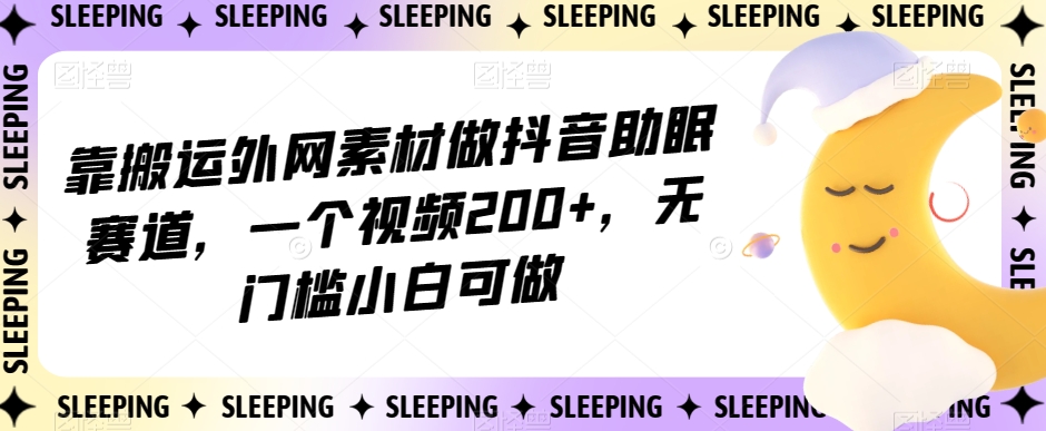 靠搬运外网素材做抖音助眠赛道，一个视频200+，无门槛小白可做【揭秘】-第一资源站