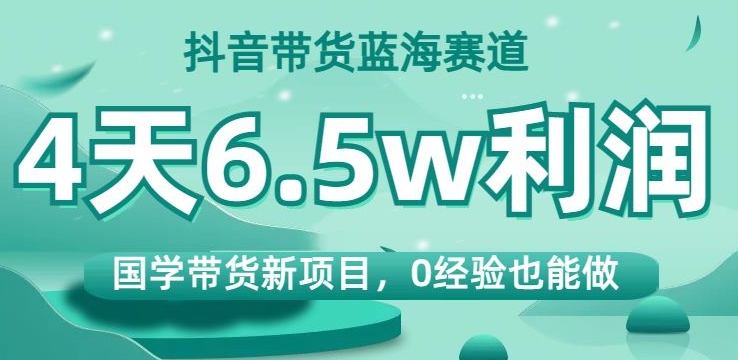 抖音带货蓝海赛道，国学带货新项目，0经验也能做，4天6.5w利润【揭秘】-第一资源站