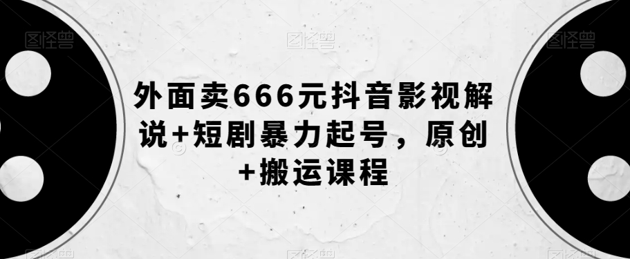 外面卖666元抖音影视解说+短剧暴力起号，原创+搬运课程-第一资源站