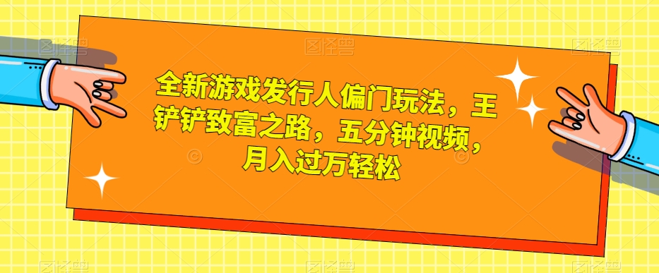 全新游戏发行人偏门玩法，王铲铲致富之路，五分钟视频，月入过万轻松【揭秘】-第一资源站