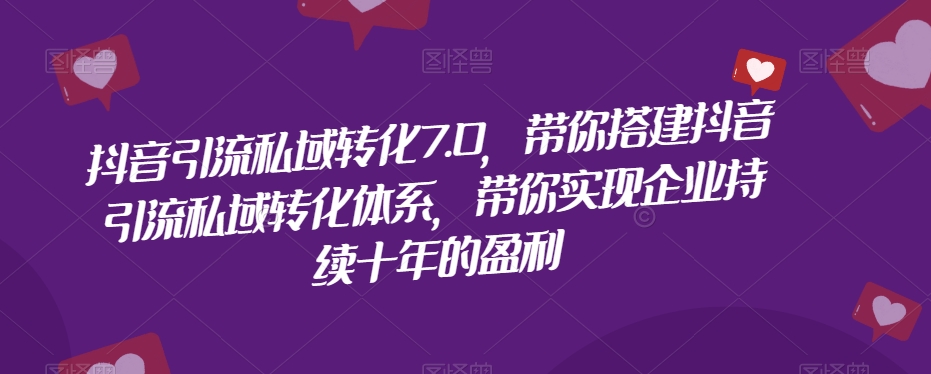 抖音引流私域转化7.0，带你搭建抖音引流私域转化体系，带你实现企业持续十年的盈利-第一资源站