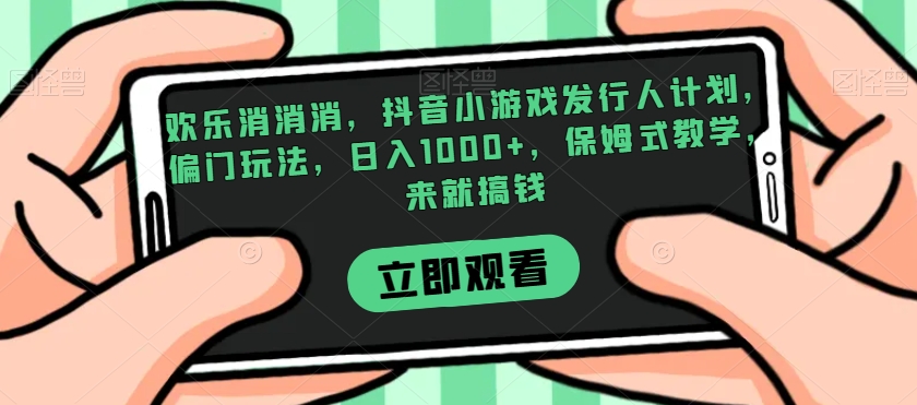 欢乐消消消，抖音小游戏发行人计划，偏门玩法，日入1000+，保姆式教学，来就搞钱-第一资源站