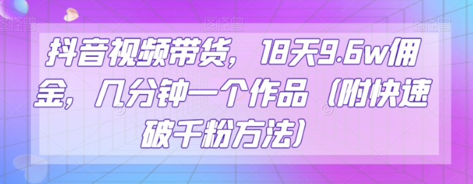 抖音视频带货，18天9.6w佣金，几分钟一个作品（附快速破千粉方法）【揭秘】-第一资源站