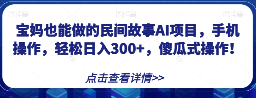 宝妈也能做的民间故事AI项目，手机操作，轻松日入300+，傻瓜式操作！【揭秘】-第一资源站